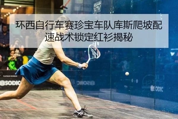 环西自行车赛珍宝车队库斯爬坡配速战术锁定红衫揭秘