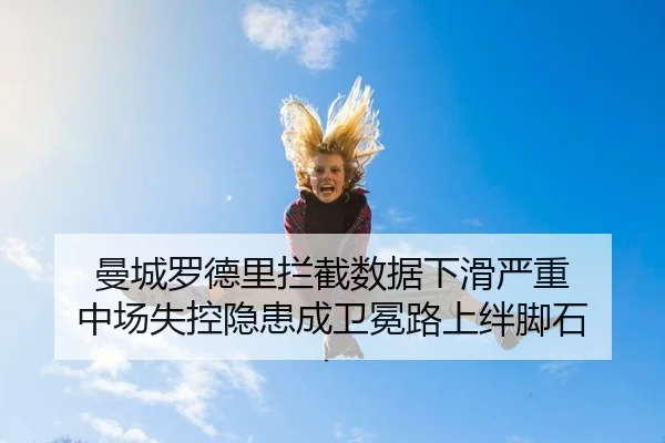 曼城罗德里拦截数据下滑严重 中场失控隐患成卫冕路上绊脚石